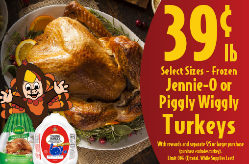 .39 lb Jennie-O or Piggly Wiggly Turkeys With card and separate $25 or larger purchase (purchase excludes turkey). Limit ONE (1) total. Hurry, offer valid while supplies last.