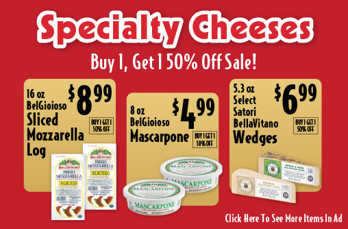 Specialty Cheeses Buy 1, Get 1 50% Off Sale! 16 oz BelGioioso Sliced Mozzarella Log 8.99. 8 oz BelGioioso Mascarpone 4.99. 5.3 oz Select Satori BellaVitano Wedges 6.99. See More Items In Ad.