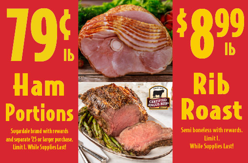 Sugardale Ham Portions .79 lb. Ham Butt Portions .99 lb Sugardale Shank Ham Portions with rewards and separate $25 or larger purchase. Limit 1. While Supplies Last! Savings Reflected At Register. Semi Boneless Rib Roast 8.99 lb. Boneless Strip Roast 8.99 lb