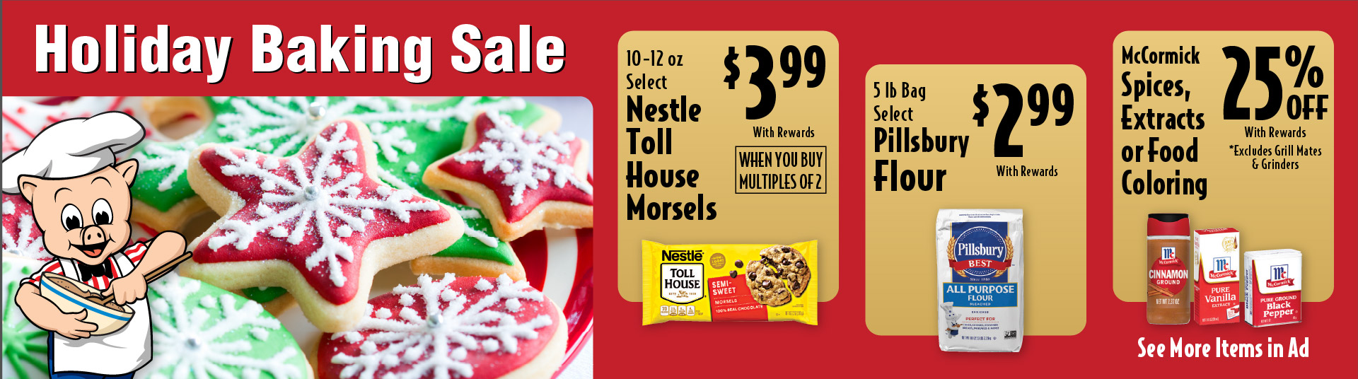 Holiday Baking. 10-12 oz Select Nestle Toll House Morsels 3.99 with rewards when you buy multiples of 2. 5 lb Bag Select Pillsbury Flour 2.99 with rewards. McCormick Spices, Extracts or Food Coloring 25% off with rewards.