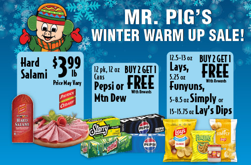 Mr Pig's Winter Warm Up Sale Hard Salami 3.99 lb Price May Vary. 12 pk, 12 oz Cans Pepsi or Mtn Dew Buy 2 Get 1 Free with rewards. 12.5-13 oz Lays, 5.25 oz Funyuns, 5-8.25 oz Simply or 15-15.75 oz Lay’s Dips Buy 2 Get 1 Free with rewards.