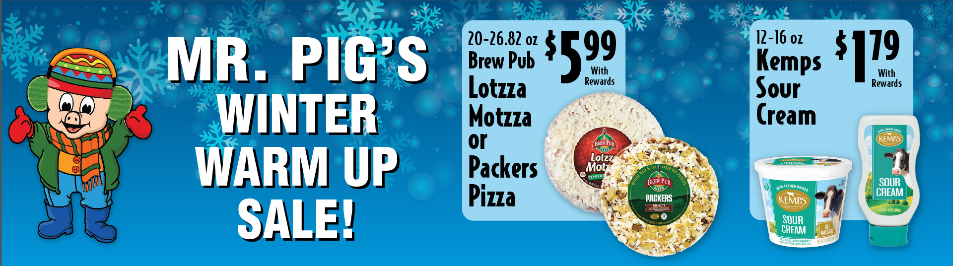 Mr Pig's Winter Warm Up Sale 20-26.82 oz Brew Pub Lotzza Motzza or Packers Pizza 5.99 with rewards. 12-16 oz Kemps Sour Cream 1.79 with rewards.