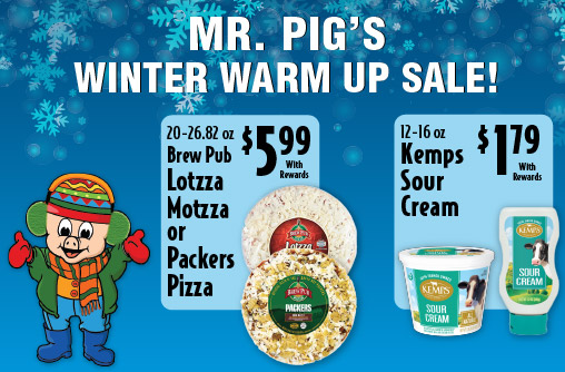 Mr Pig's Winter Warm Up Sale 20-26.82 oz Brew Pub Lotzza Motzza or Packers Pizza 5.99 with rewards. 12-16 oz Kemps Sour Cream 1.79 with rewards.