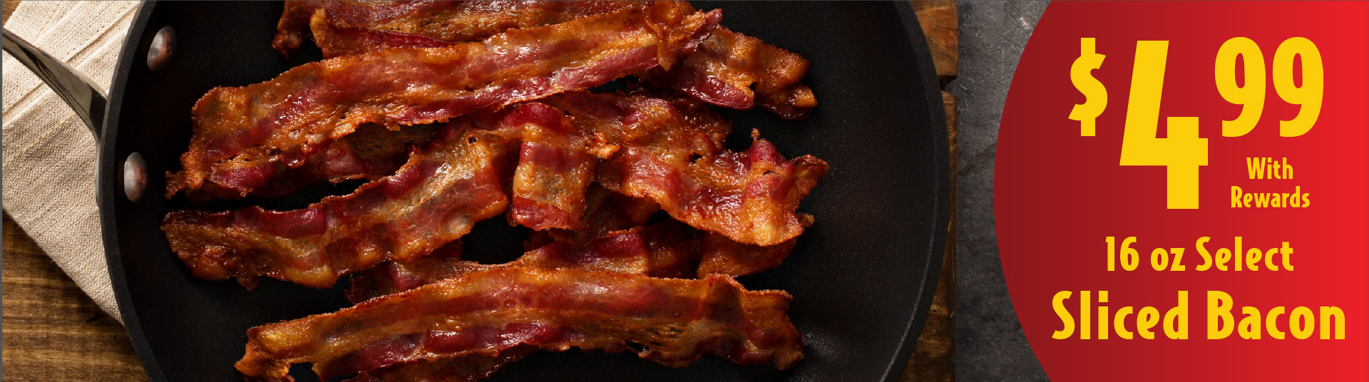 16 oz Select Sliced Bacon 4.99 with rewards
