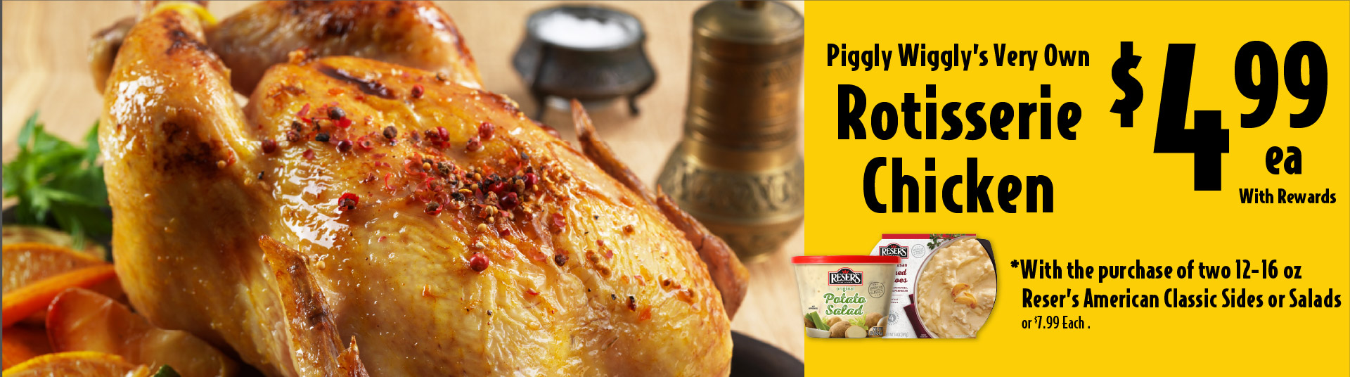 Piggly Wiggly's Very Own Rotisserie Chicken 4.99 each with rewards with the purchase of two 12-16 oz Reser's American Classic Sides or Salads
