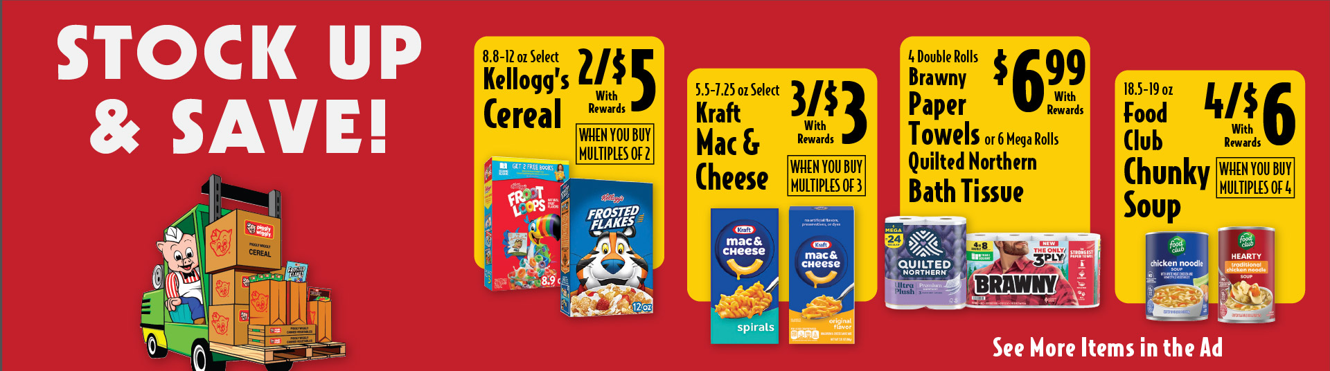 Stock Up & Save 9-12 oz Select Kellogg’s Cereal 2/$5 with rewards when you buy multiples of 2. 5.5-7.25 oz Select Kraft Mac & Cheese 3/$3 with rewards when you buy multiples of 3. 4 Double Rolls Brawny Paper Towels or 6 Mega Rolls Quilted Northern Bath Tissue 6.99 with rewards. 18.5-19 oz Food Club Chunky Soup 4/$6 with rewards when you buy multiples of 4. See more items in the ad.