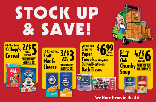 Stock Up & Save 9-12 oz Select Kellogg’s Cereal 2/$5 with rewards when you buy multiples of 2. 5.5-7.25 oz Select Kraft Mac & Cheese 3/$3 with rewards when you buy multiples of 3. 4 Double Rolls Brawny Paper Towels or 6 Mega Rolls Quilted Northern Bath Tissue 6.99 with rewards. 18.5-19 oz Food Club Chunky Soup 4/$6 with rewards when you buy multiples of 4. See more items in the ad.