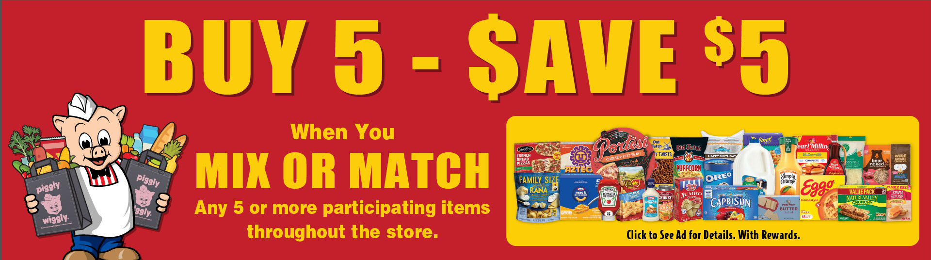 Buy 5 - Save $5 When You Mix or Match Any 5 or more participating items throughout the store. Click to See Ad for details. With Rewards.