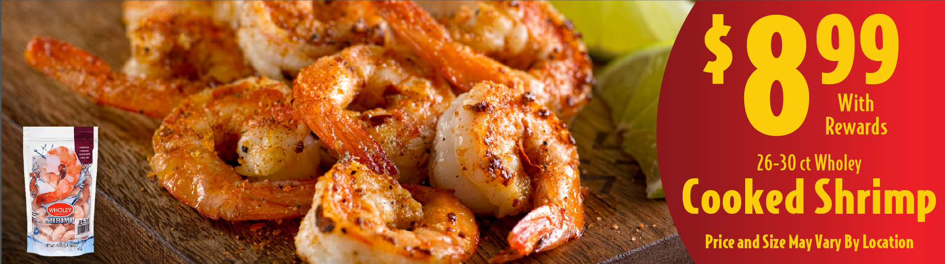 26-30 ct Wholey Cooked Shrimp 8.99 with rewards. Price and Size May Vary By Location.