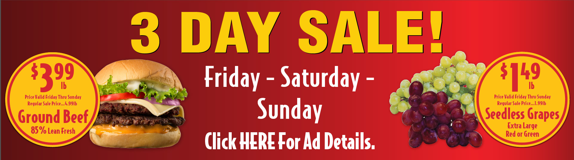 3 Day Sale. Friday - Saturday - Sunday. 85% Lean Fresh Ground Beef 3.99 lb. Limit 10 lbs. Regular Sale price 4.99lb. Extra Large Red or Green Seedlesss Grapes 1.49 lb Regular sale price 1.99lb.