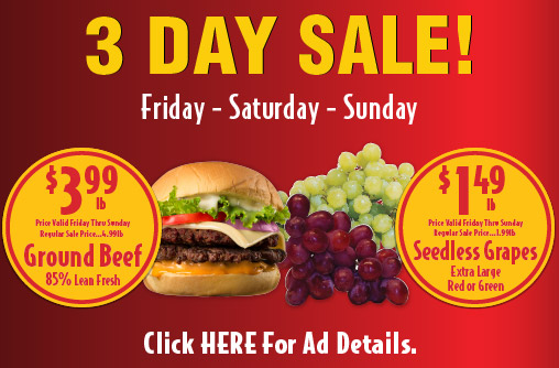3 Day Sale. Friday - Saturday - Sunday. 85% Lean Fresh Ground Beef 3.99 lb. Limit 10 lbs. Regular Sale price 4.99lb. Extra Large Red or Green Seedlesss Grapes 1.49 lb Regular sale price 1.99lb.