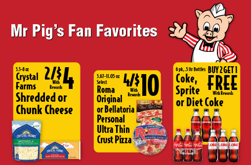 Mr Pig's Fan Favorites 5.5-8 oz Crystal Farms Shredded or Chunk Cheese 2/$4 with rewards. 5.67-11.05 oz Select Roma Original or Bellatoria Personal Ultra Thin Crust Pizza 4/$10 with rewards. 6 pk, .5 ltr Bottles Coke, Sprite or Diet Coke Buy 2 Get 1 FREE with rewards.