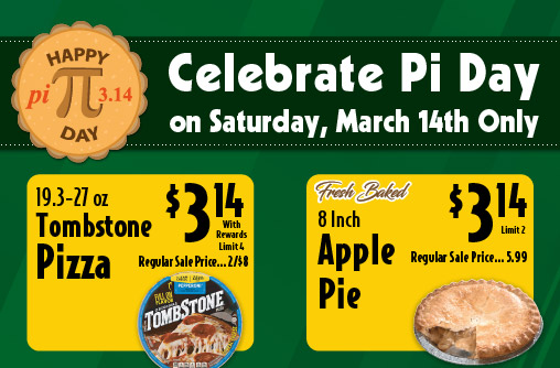 Celebrate Pi Day on Saturday, March 14th Only. 19.3-27 oz Tombstone Pizza 3.14 with rewards limit 4 regular sale price 2/$8. Fresh Baked 8 inch Apple Pie 3.14 limit 2 regular sale price 5.99