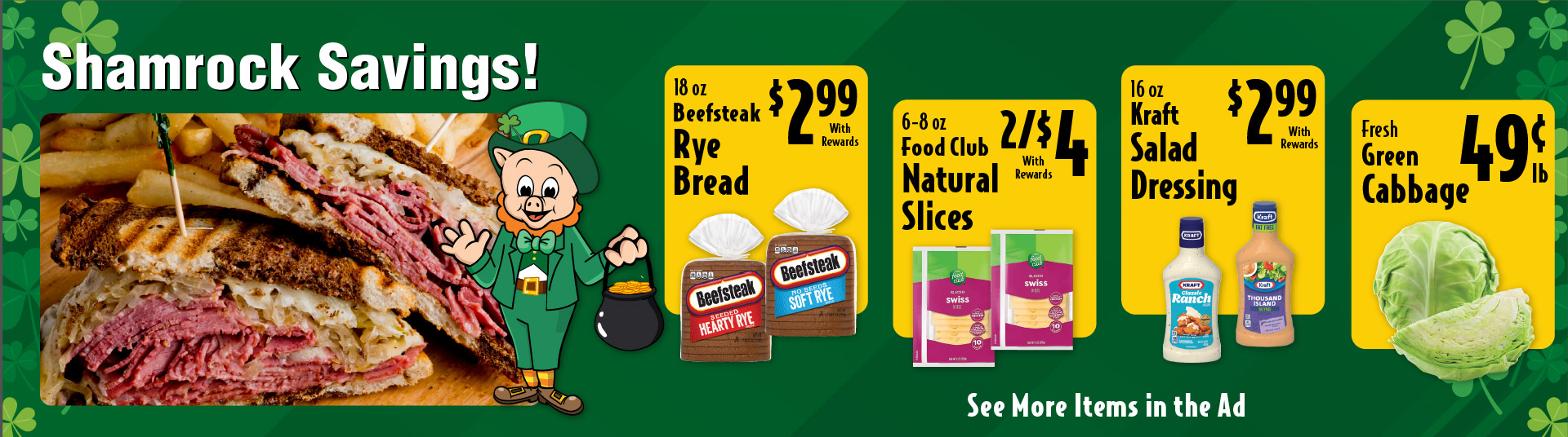 Shamrock Savings 18 oz Beefsteak Rye Bread 2.99 with rewards. 6-8 oz Food Club Natural Slices 2/$4 with rewards. 16 oz Kraft Salad Dressing 2.99 with rewards. Fresh Green Cabbage .49lb.