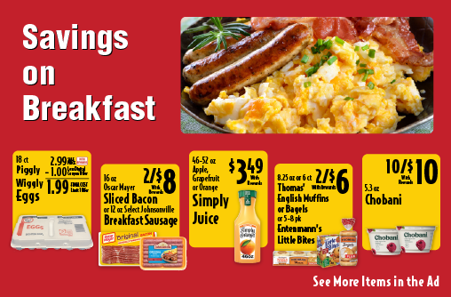 18 ct Piggly Wiggly Eggs 2.99 Sale Price -1.00 Less Digital Coupon Offer = 1.99 Final Cost Limit 1 Offer. 16 oz Oscar Mayer Sliced Bacon or 12 oz Select Johnsonville Breakfast Sausage 2/$8 with rewards. 46-52 oz Apple, Grapefruit or Orange Simply Juice 3.49 with rewards. 8.25 oz or 6 ct Thomas’ English Muffins or Bagels or 5-8 pk Entenmann’s Little Bites 2/$6 with rewards. 5.3 oz Chobani 10/$10 with rewards.