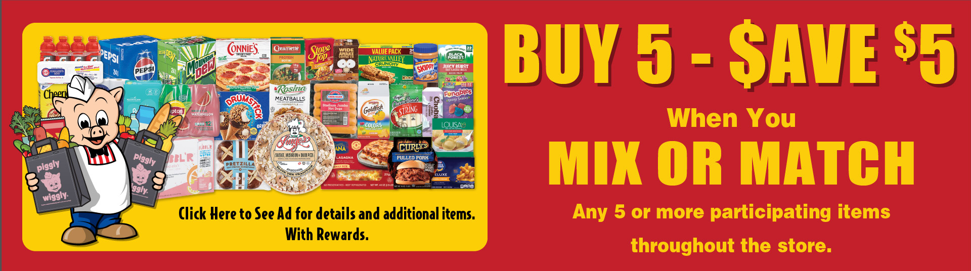 Buy 5 - Save $5 When You Mix or Match Any 5 or more participating items throughout the store. Click to See Ad for details. With Rewards.