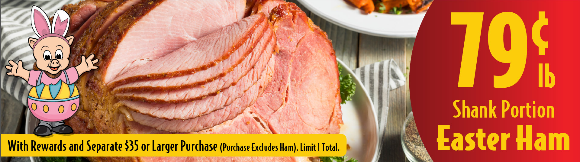 Shank Portion Easter Ham .79 lb. With rewards and separate $35 or larger purchase (purchase excludes ham). Limit 1 Total.