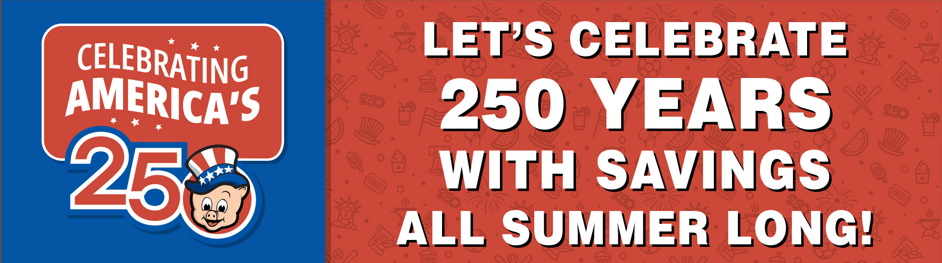 Celebrating America's 250. Let's celebrate 250 years with savings all summer long!