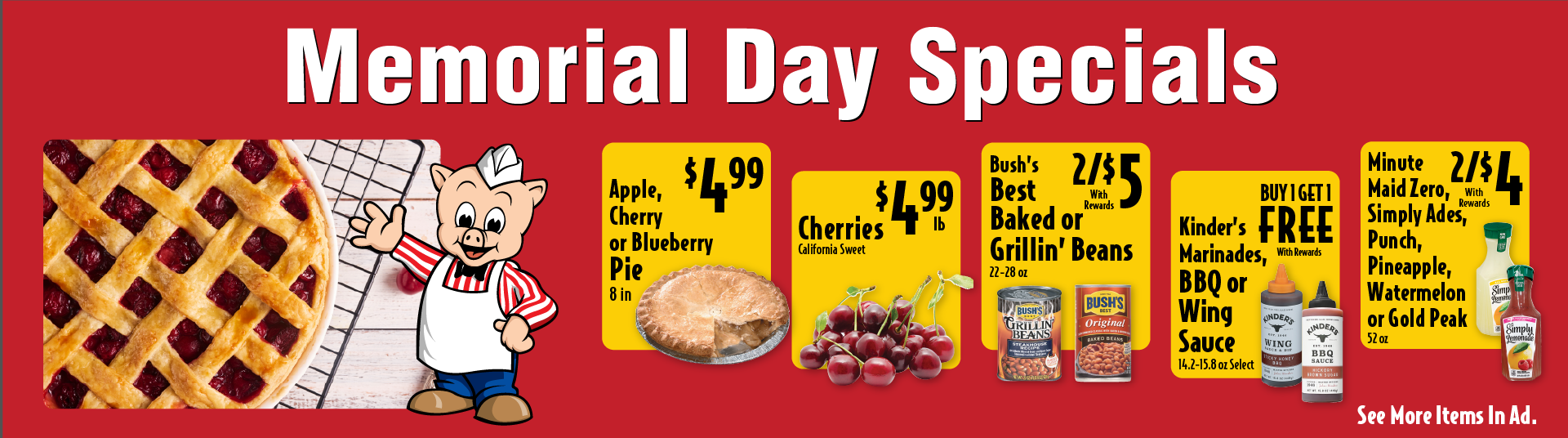 Fresh Baked Apple, Cherry or Blueberry Pie 8 in 4.99. Cherries California Sweet 4.99 lb. Bush's Best Baked or Grillin' Beans 22-28 oz 2/$5 with rewards. Kinder's Marinades, BBQ or Wing Sauce 14.2-15.8 oz Select Buy 1 Get 1 FREE with rewards. Minute Maid Zero, Simply Ades, Punch, Pineapple, Watermelon or Gold Peak 52 oz 2/$4 with rewards. Milwaukee's Pickles 32 oz Select 2.49 with rewards when you buy multiples of 2. See more items in ad.