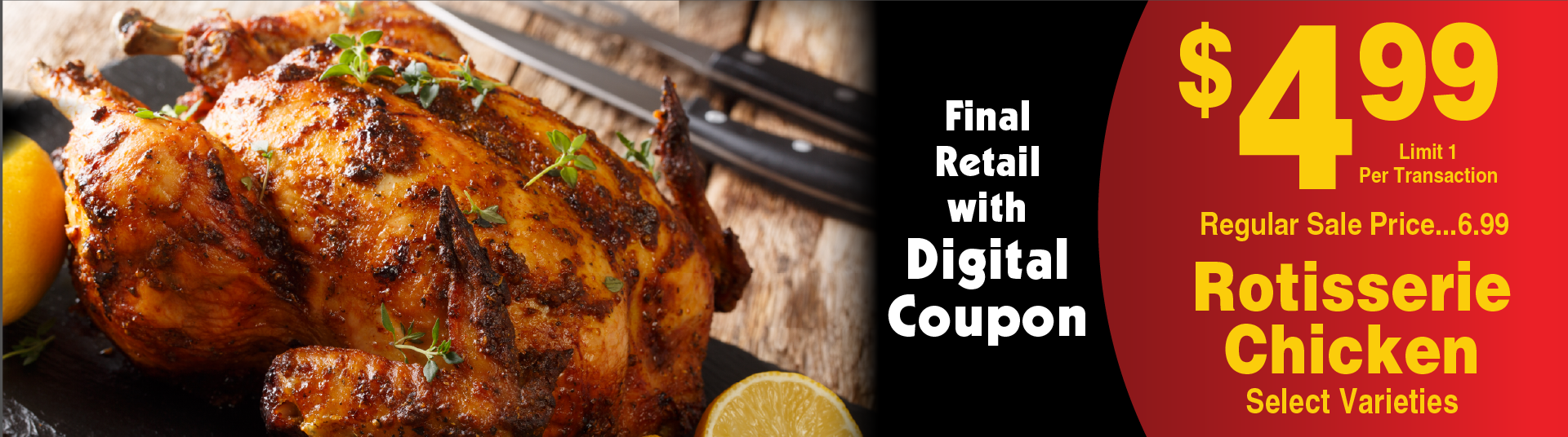 Rotisserie Chicken Select Varieties Final Retails with Digital Coupon limit 1 per transaction 4.99 regular sale price 6.99.