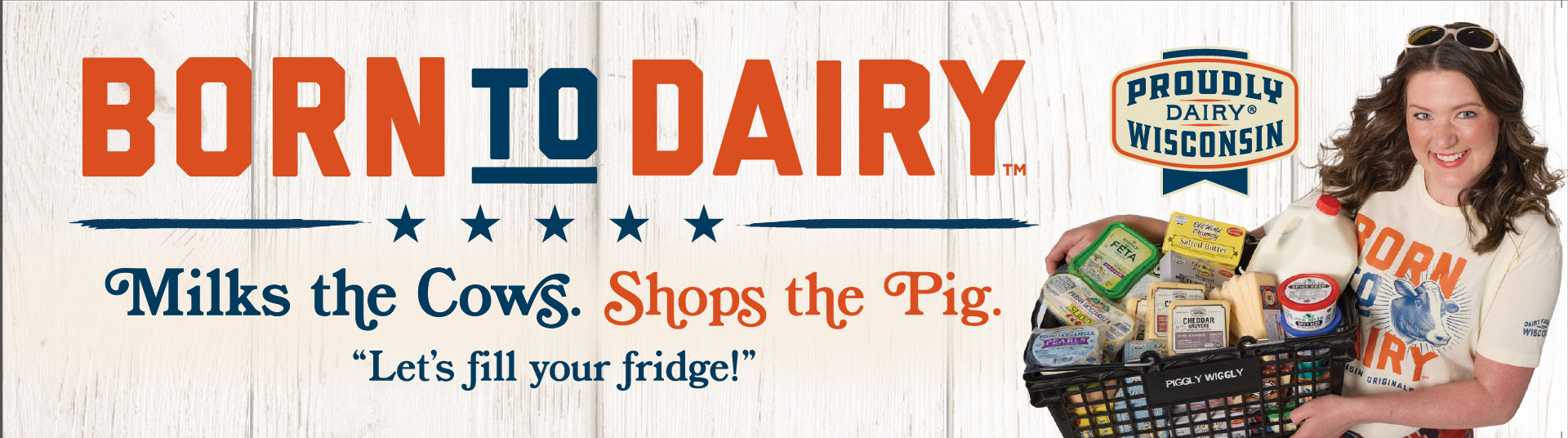 Born to Dairy Milks the cows. Shops the pig. Let's fill your fridge. Proudly Wisconsin Dairy.