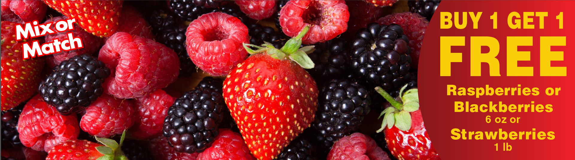 Mix or Match. Raspberries or Blackberries 6 oz or Strawberries 1 lb Buy 1 Get 1 FREE