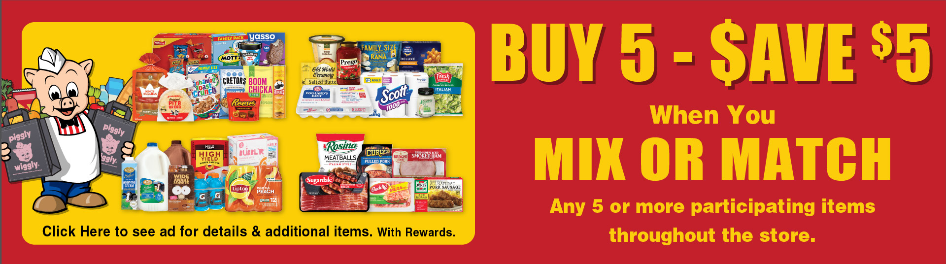 Buy 5 - Save $5 when you mix or match any 5 or more participating items throughout the store. Click to See Ad for details and additional items. With Rewards.