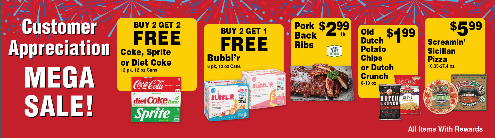Customer Appreciation Mega Sale Biy 2 Get 2 FREE Coke, Sprite or Diet Coke 12 pk, 12 oz Cans. Buy 2 Get 1 FREE Bubbl'r 6 pk, 12 oz Cans. Pork Back Ribs 2.99 lb Prairie Fresh Natural. Old Dutch Potato Chips or Dutch Crunch 8-10 oz 1.99. Screamin' Sicilian Pizza 16.35-27.4 oz 5.99. All items with rewards.