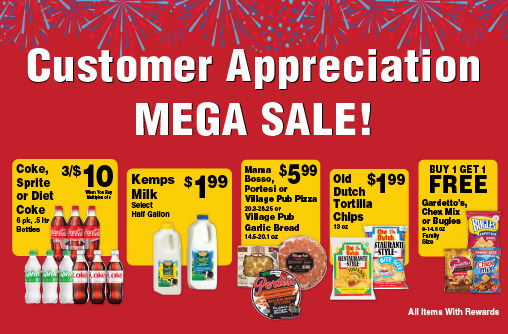 Customer Appreciation Mega Sale! Coke, Sprite, Diet Coke 6 pk, .5 ltr Bottles 3/$10 when you buy multiples of 3. Kemps Milk Select Half Gallon 1.99. Mama Bosso, Portesi or Village Pub Pizza 20.3-28.25 or Village Pub Garlic Bread 14.5-20.1 oz 5.99. Old Dutch Tortilla Chips 13 oz 1.99. Buy 1 Get 1 FREE Gardetto's, Chex Mix or Bugles 9-14.5 oz Family Size. All Items with Rewards.