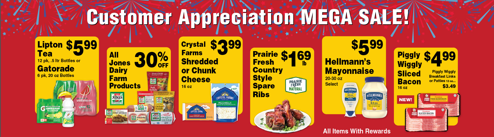 Lipton Tea 12 pk, .5 ltr Bottles or Gatorade 6 pk, 20 oz Bottles 5.99. All Jones Dairy Farm Products 30% off. Crystal Farms Shredded or Chunk Cheese 16 oz 3.99. Prairie Fresh Country Style Spare Ribs 1.69 lb. Hellmann's Mayonnaise 20-30oz Select 5.99. Piggly Wiggly Sliced Bacon 16 oz New! 4.99. Piggly Wiggly Breakfast Links or Patties 12 oz 3.49.