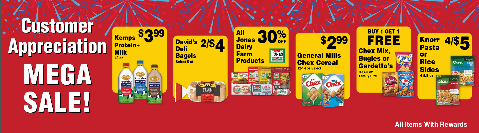 Kemps Protein+ Milk 48 oz 3.99. David's Deli Bagels Select 5 ct 2/$4. All Jones Dairy Farm Produces 30% Off. General Mills Chex Cereal 12-14 oz Select 2.99. Buy 1 Get 1 FREE Chex Mix, Bugles or Gardetto's 9-14.5 oz Family Size. Knorr Pasta or Rice Sides 4-5.8 oz 4/$5. All items with rewards.