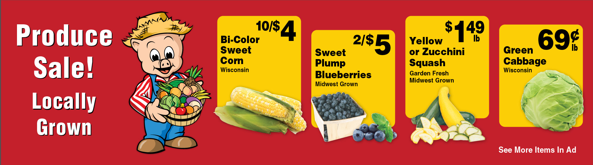Produce Sale! Locally Grown! Bi-Color Sweet Corn Wisconsin 10/$4. Sweet Plump Blueberries Midwest Grown 2/$5. Yellow or Zucchini Squash Garden Fresh Midwest Grown 1.49 lb. Green Cabbage Wisconsin .69 lb.
