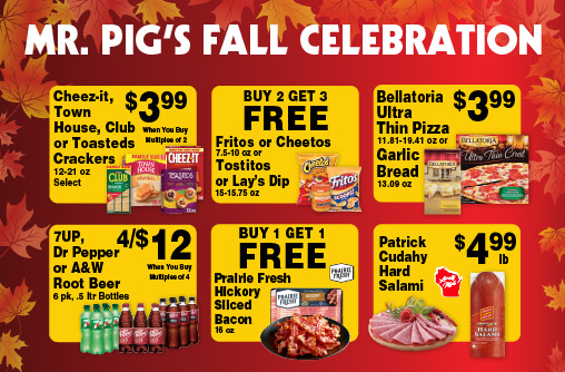 Mr Pig's Fall Celebration. Cheez-It, Town House, Club or Toasteds Crackers 12-21 oz Select 3.99 when you buy multiples of 2. Buy 2 Get 3 FREE Fritos or Cheetos 7.5-10 oz or Tostitos or Lay's Dip 15-15.75 oz. Bellatoria Ultra Thin Pizza 11.81-19.41 oz or Garlic Bread 13.09 oz 3.99. 7UP, Dr Pepper or A&W Root Beer 6 pk, .5 ltr Bottles 4/$12 when you buy multiples of 4. Buy 1 Get 1 FREE Prairie Fresh Hickory Sliced Bacon 16 oz. Patrick Cudahy Hard Salami 4.99 lb.