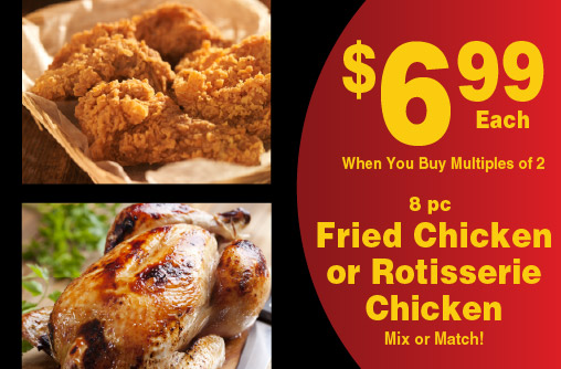 8 pc Fried Chicken or Rotisserie Chicken. Mix or Match! 6.99 each when you buy multiples of 2