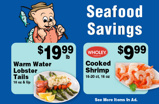Seafood Savings Warm Water Lobster Tails 10 oz and Up 19.99 lb. Wholey Cooked Shrimp 16-20 ct, 16 oz 9.99.